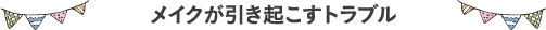 メイクが引き起こすトラブル