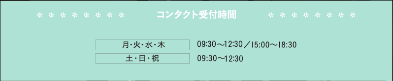 コンタクト受付時間 月・水・木・金 10:00~12:30/15:00~18:30 土・日・祝 09:30~13:00